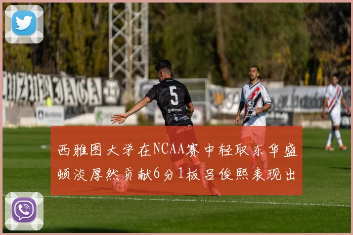 西雅图大学在NCAA赛中轻取东华盛顿淡厚然贡献6分1板吕俊熙表现出色拿下17分5板