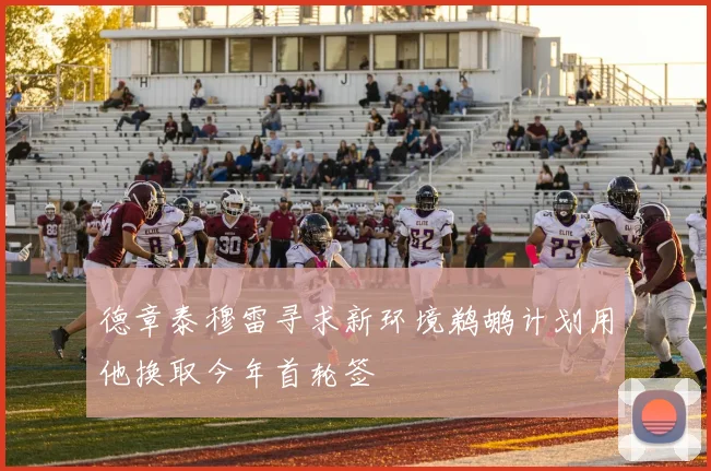 德章泰穆雷寻求新环境鹈鹕计划用他换取今年首轮签