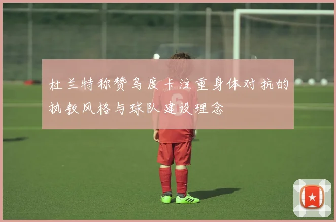 杜兰特称赞乌度卡注重身体对抗的执教风格与球队建设理念
