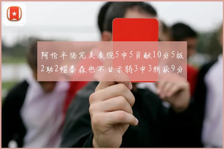 阿伦半场完美表现5中5贡献10分5板2助2帽泰森也不甘示弱3中3斩获9分