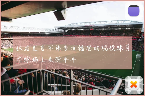 狄龙直言不讳专注播客的现役球员在球场上表现平平