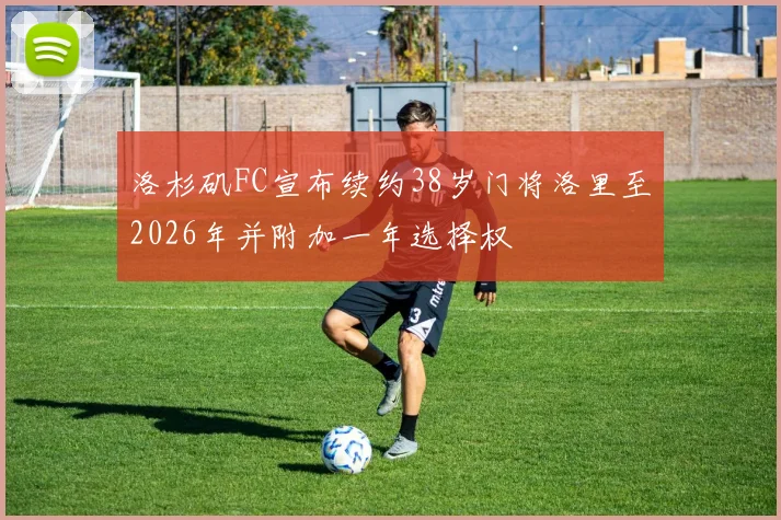 洛杉矶FC宣布续约38岁门将洛里至2026年并附加一年选择权
