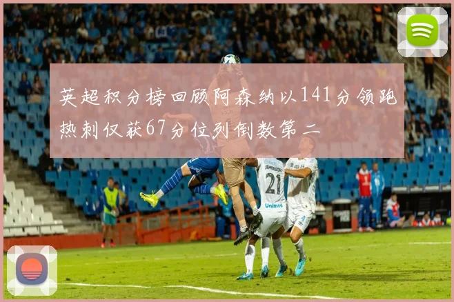 英超积分榜回顾阿森纳以141分领跑热刺仅获67分位列倒数第二