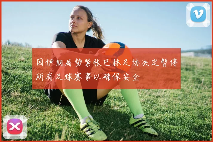 因伊朗局势紧张巴林足协决定暂停所有足球赛事以确保安全