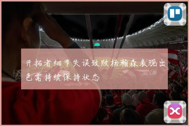 开拓者细节失误致败杨瀚森表现出色需持续保持状态