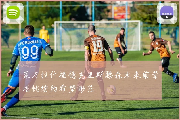 莱万拉什福德克里斯滕森未来前景堪忧续约希望渺茫