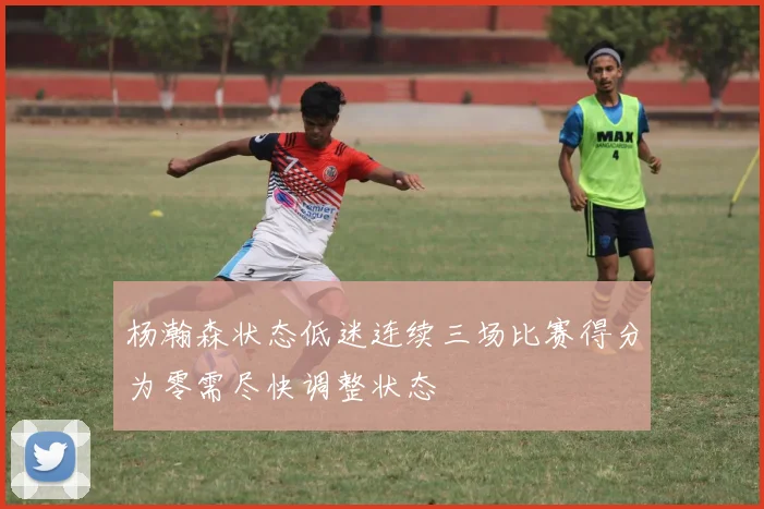 杨瀚森状态低迷连续三场比赛得分为零需尽快调整状态