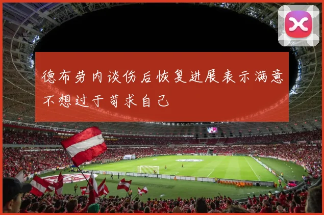 德布劳内谈伤后恢复进展表示满意不想过于苛求自己