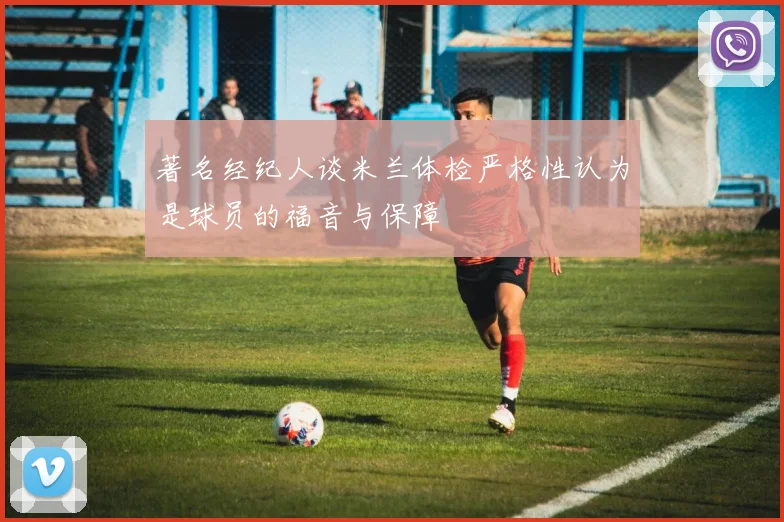 著名经纪人谈米兰体检严格性认为是球员的福音与保障