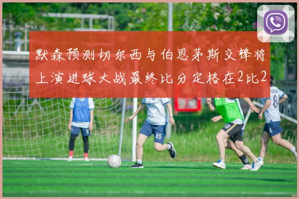 默森预测切尔西与伯恩茅斯交锋将上演进球大战最终比分定格在2比2