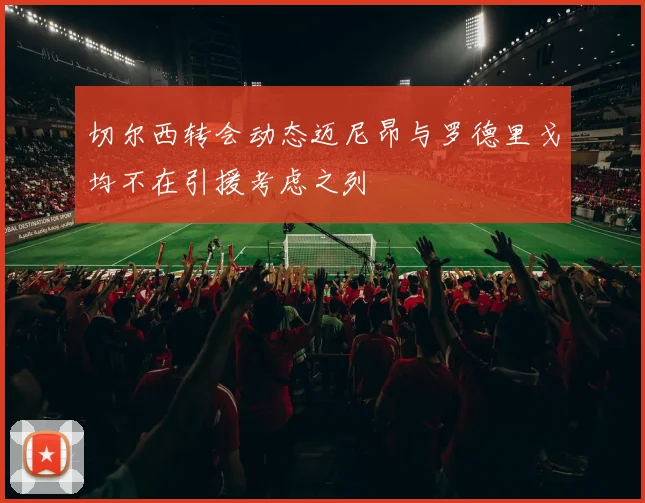 切尔西转会动态迈尼昂与罗德里戈均不在引援考虑之列