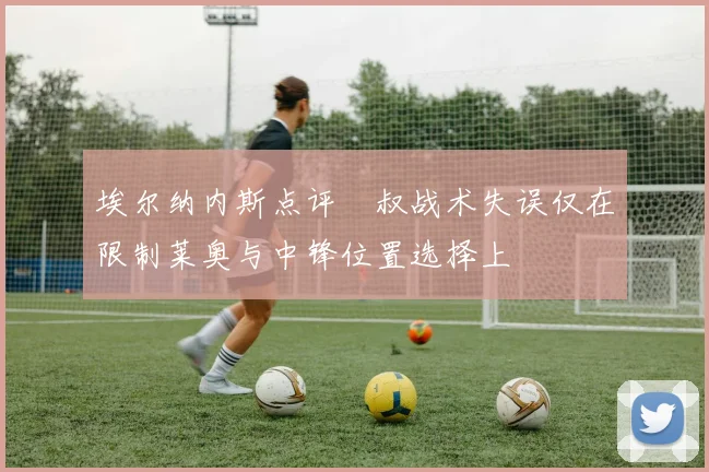 埃尔纳内斯点评囧叔战术失误仅在限制莱奥与中锋位置选择上