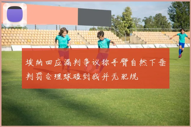 埃纳回应漏判争议称手臂自然下垂判罚合理球碰到我并无犯规