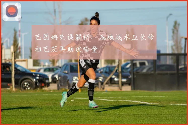 巴图姆失误解析：底线战术应长传祖巴茨再助攻哈登