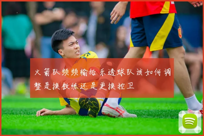 火箭队频频输给乐透球队该如何调整是换教练还是更换控卫