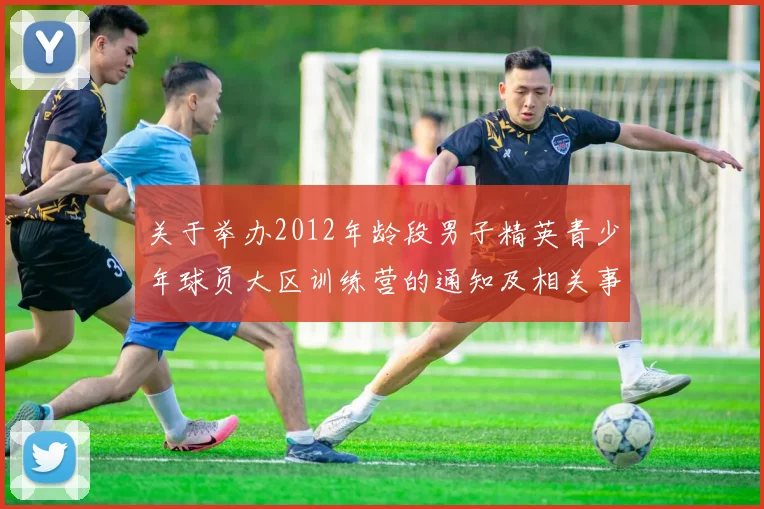 关于举办2012年龄段男子精英青少年球员大区训练营的通知及相关事项说明