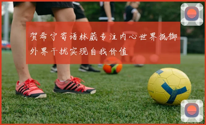 贺希宁寄语林葳专注内心世界抵御外界干扰实现自我价值