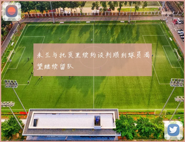 米兰与托莫里续约谈判顺利球员渴望继续留队