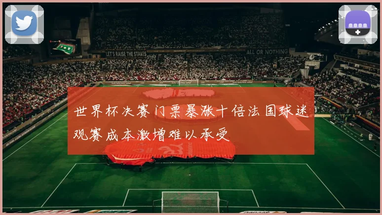 世界杯决赛门票暴涨十倍法国球迷观赛成本激增难以承受