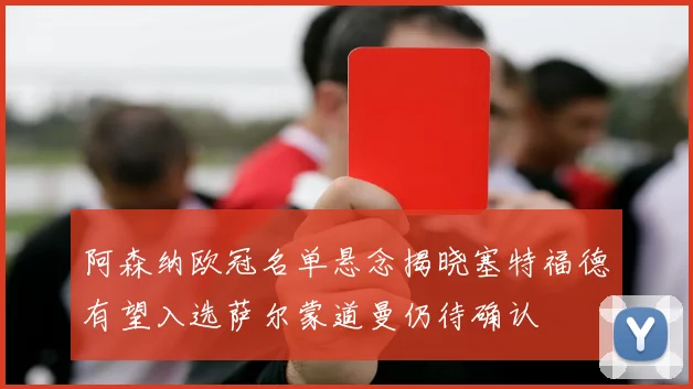 阿森纳欧冠名单悬念揭晓塞特福德有望入选萨尔蒙道曼仍待确认