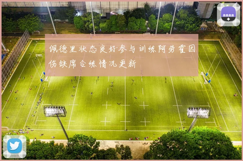 佩德里状态良好参与训练阿劳霍因伤缺席合练情况更新