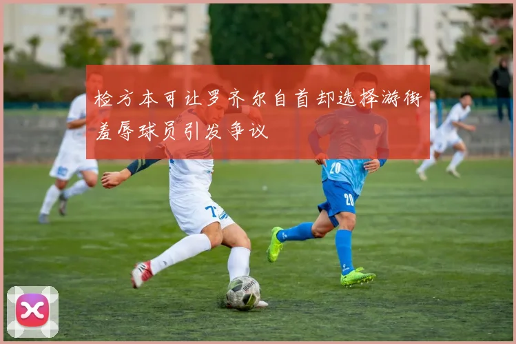检方本可让罗齐尔自首却选择游街羞辱球员引发争议