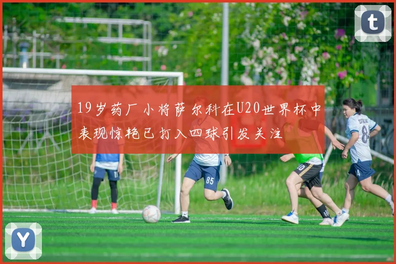 19岁药厂小将萨尔科在U20世界杯中表现惊艳已打入四球引发关注