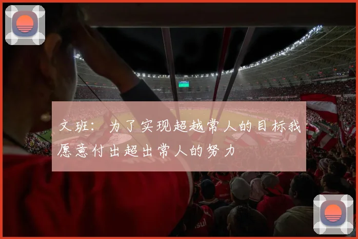 文班：为了实现超越常人的目标我愿意付出超出常人的努力