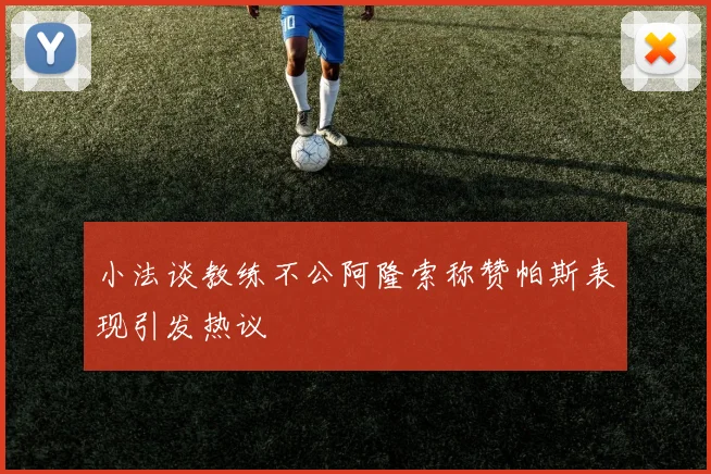 小法谈教练不公阿隆索称赞帕斯表现引发热议