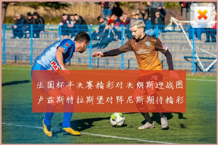 法国杯半决赛精彩对决朗斯迎战图卢兹斯特拉斯堡对阵尼斯期待精彩表现