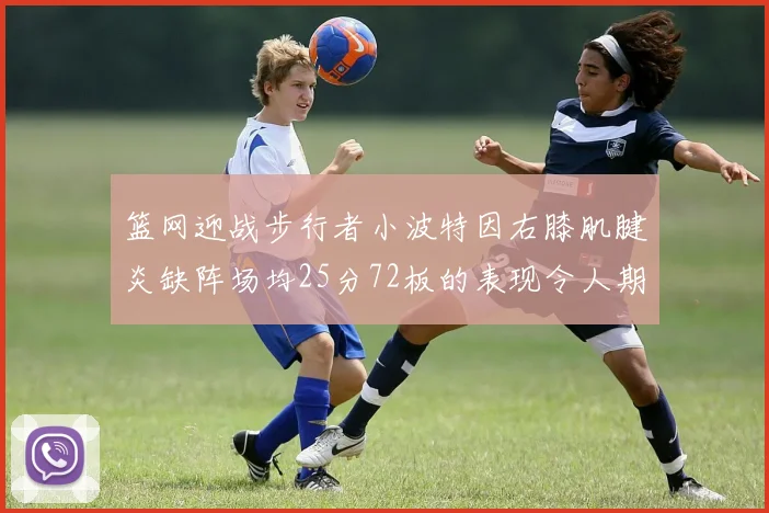 篮网迎战步行者小波特因右膝肌腱炎缺阵场均25分72板的表现令人期待