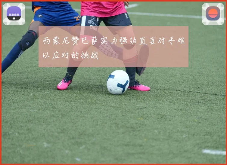 西蒙尼赞巴萨实力强劲直言对手难以应对的挑战