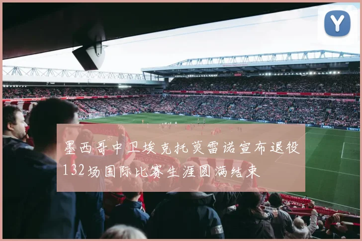 墨西哥中卫埃克托莫雷诺宣布退役132场国际比赛生涯圆满结束