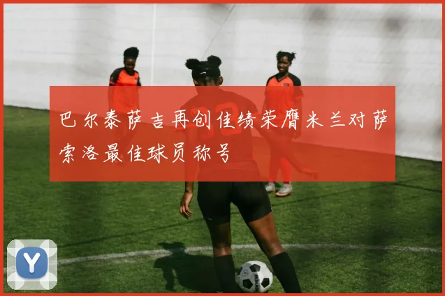 巴尔泰萨吉再创佳绩荣膺米兰对萨索洛最佳球员称号