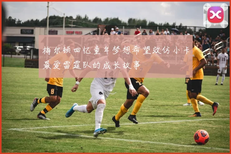 梅尔顿回忆童年梦想希望效仿小卡最爱雷霆队的成长故事