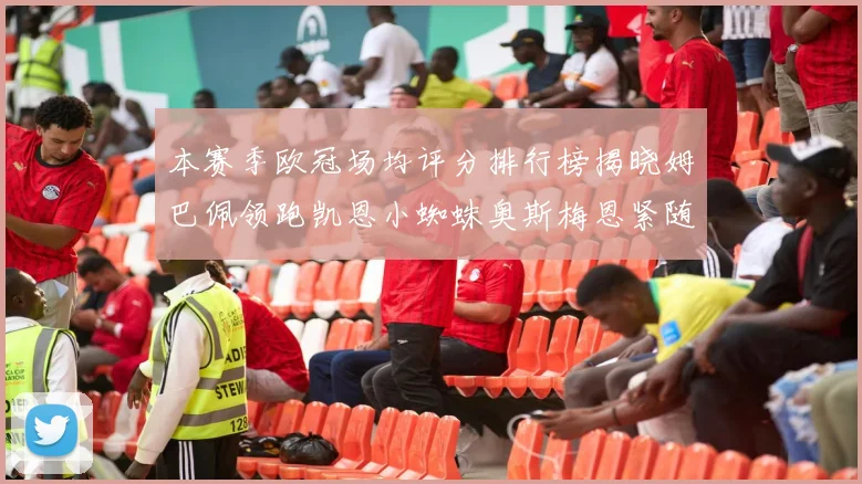 本赛季欧冠场均评分排行榜揭晓姆巴佩领跑凯恩小蜘蛛奥斯梅恩紧随其后