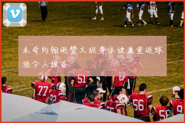 米奇约翰逊赞文班身体健康重返球场令人振奋