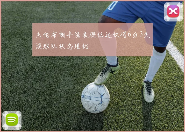 杰伦布朗半场表现低迷仅得6分3失误球队状态堪忧