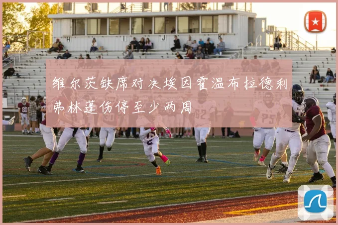 维尔茨缺席对决埃因霍温布拉德利弗林蓬伤停至少两周