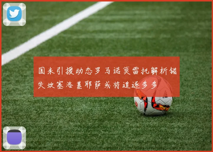 国米引援动态罗马诺莫雷托解析错失坎塞洛基耶萨或将追逐多多