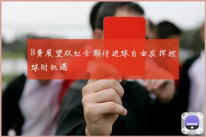 B费展望双红会期待进球自由发挥控球时机遇