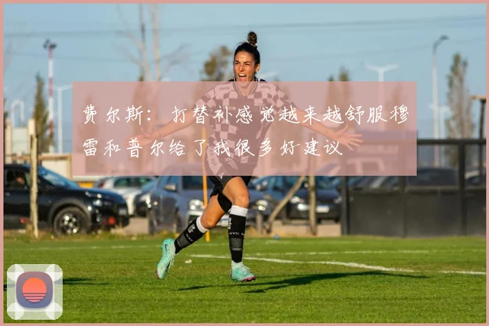 费尔斯：打替补感觉越来越舒服穆雷和普尔给了我很多好建议