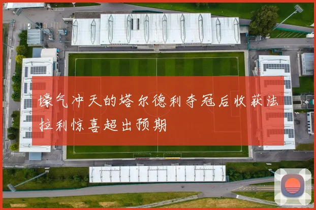 壕气冲天的塔尔德利夺冠后收获法拉利惊喜超出预期