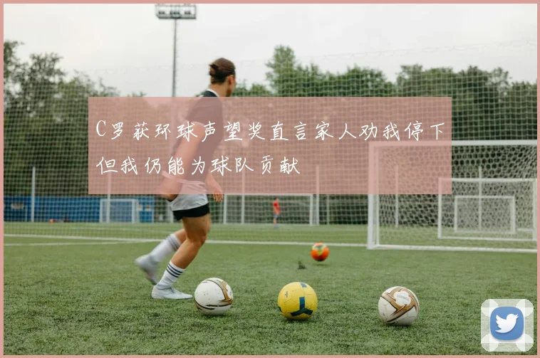 C罗获环球声望奖直言家人劝我停下但我仍能为球队贡献