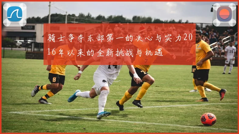 骑士争夺东部第一的决心与实力2016年以来的全新挑战与机遇