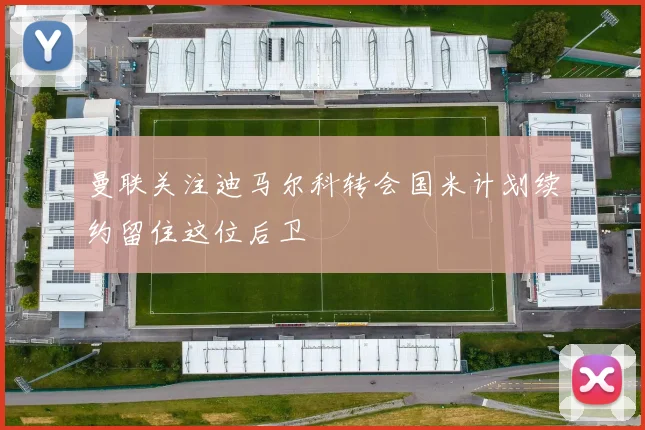 曼联关注迪马尔科转会国米计划续约留住这位后卫