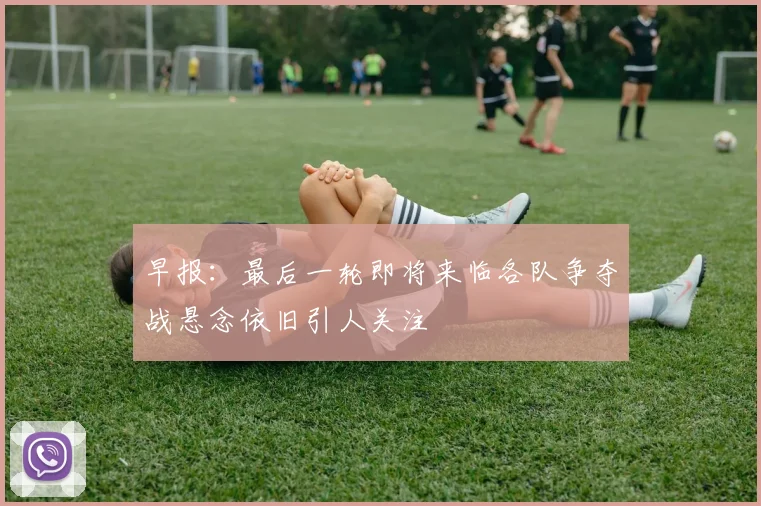 早报：最后一轮即将来临各队争夺战悬念依旧引人关注