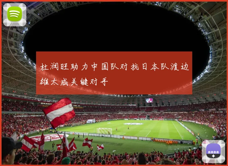 杜润旺助力中国队对抗日本队渡边雄太成关键对手