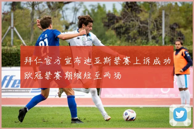 拜仁官方宣布迪亚斯禁赛上诉成功欧冠禁赛期缩短至两场