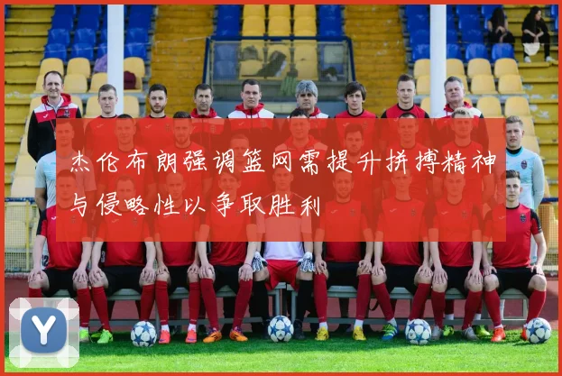 杰伦布朗强调篮网需提升拼搏精神与侵略性以争取胜利